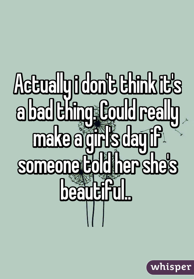 Actually i don't think it's a bad thing. Could really make a girl's day if someone told her she's beautiful.. 