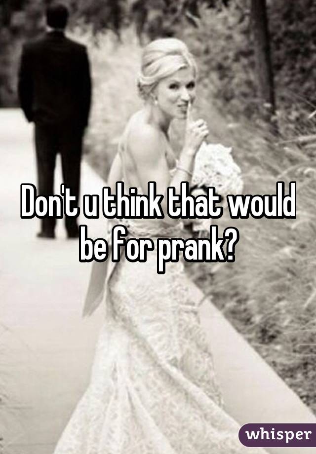 Don't u think that would be for prank?