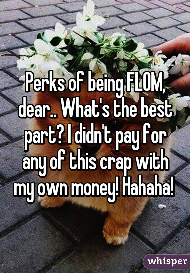 Perks of being FLOM, dear.. What's the best part? I didn't pay for any of this crap with my own money! Hahaha! 