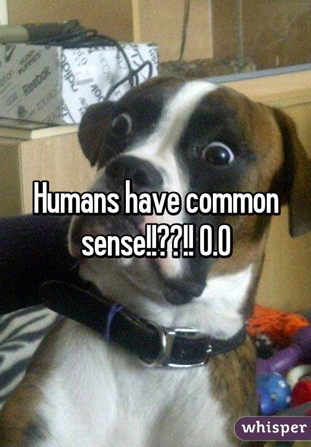 Humans have common sense!!??!! 0.0
