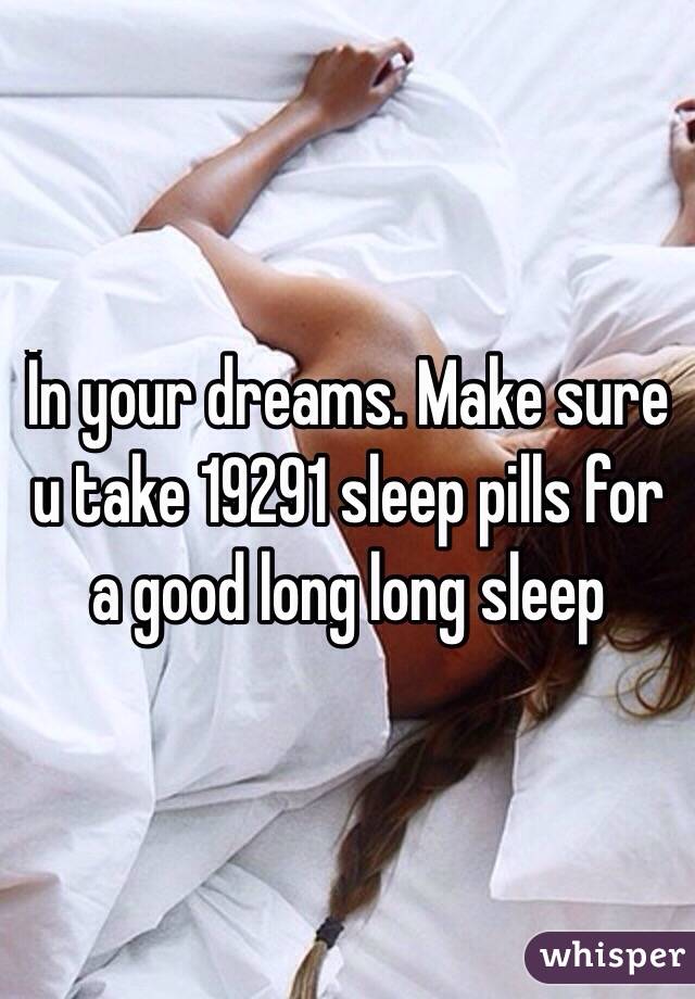 İn your dreams. Make sure u take 19291 sleep pills for a good long long sleep