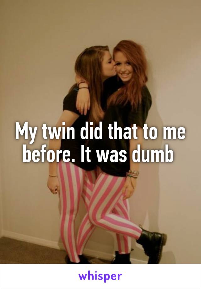 My twin did that to me before. It was dumb 