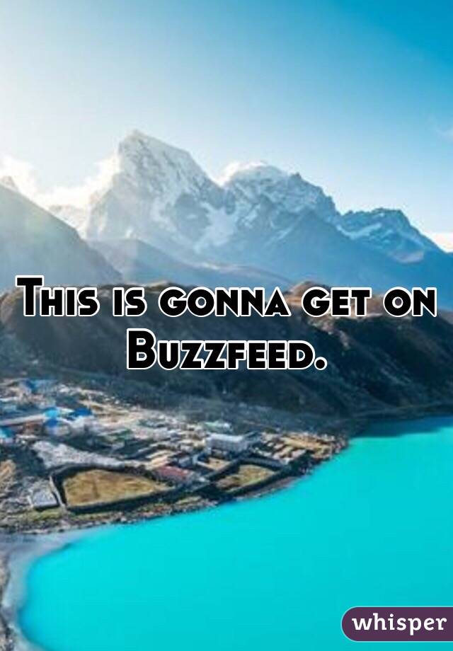 This is gonna get on Buzzfeed.