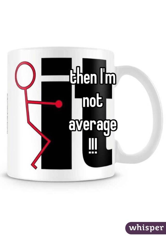 then I'm 
not
average
!!!