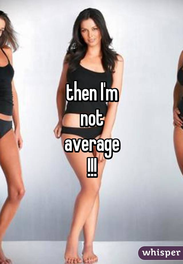 then I'm
not
average
!!!