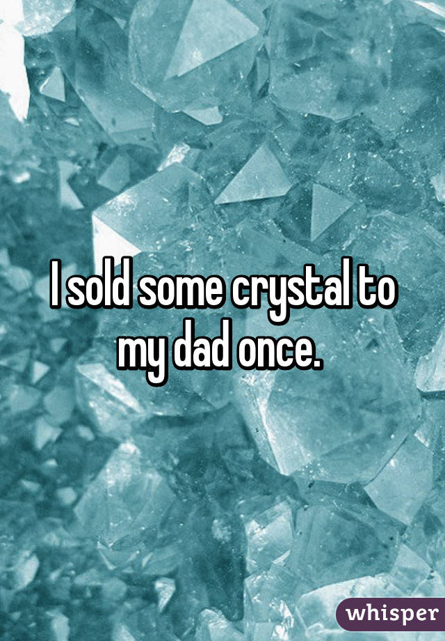 I sold some crystal to my dad once. 