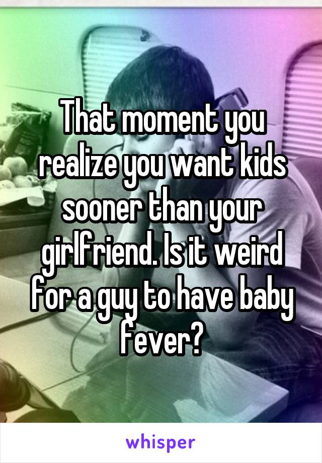 That moment you realize you want kids sooner than your girlfriend. Is it weird for a guy to have baby fever?