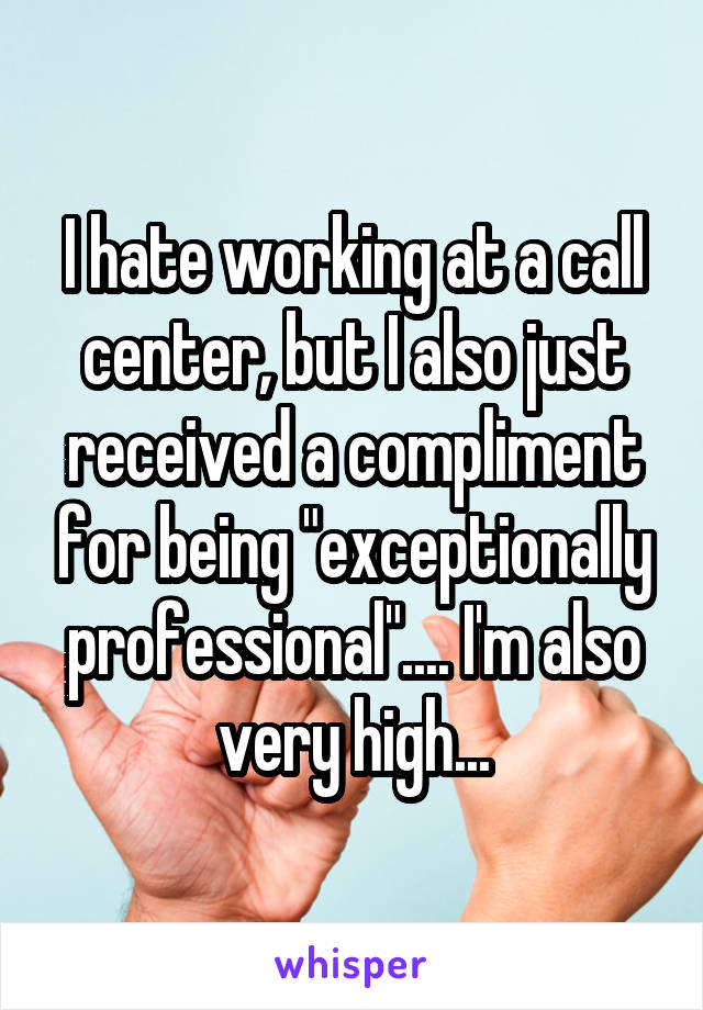 I hate working at a call center, but I also just received a compliment for being "exceptionally professional".... I'm also very high...