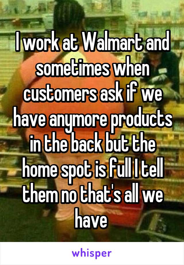 I work at Walmart and sometimes when customers ask if we have anymore products in the back but the home spot is full I tell them no that's all we have 