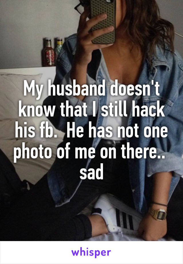 My husband doesn't know that I still hack his fb.  He has not one photo of me on there..  sad