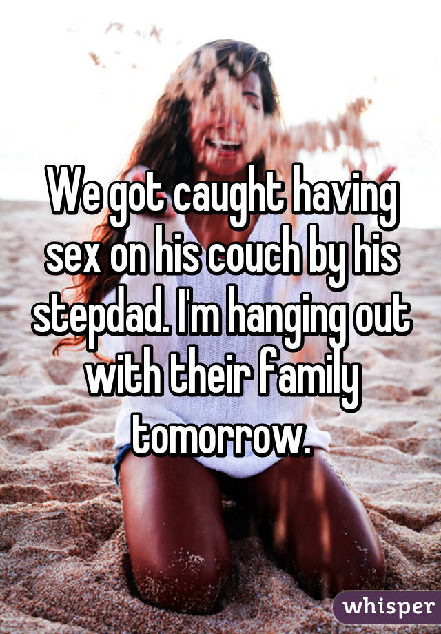 We got caught having sex on his couch by his stepdad. I'm hanging out with their family tomorrow.