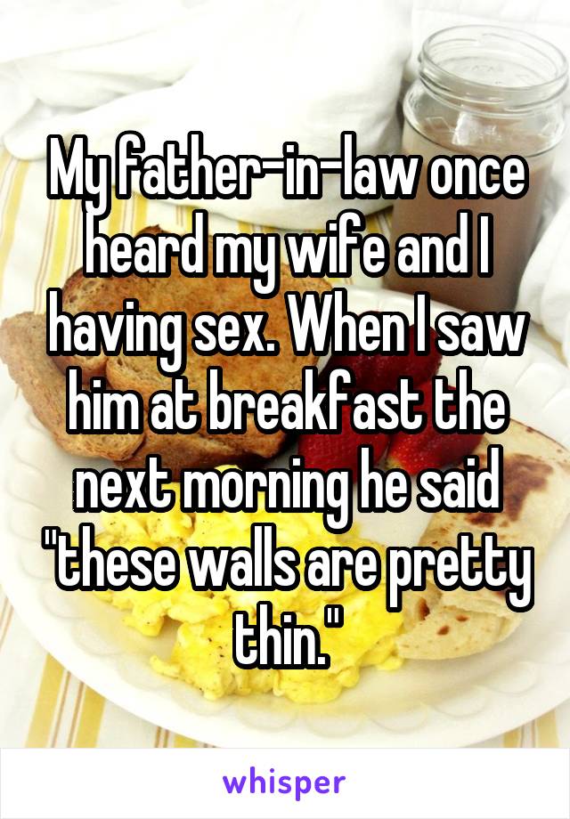 My father-in-law once heard my wife and I having sex. When I saw him at breakfast the next morning he said "these walls are pretty thin."