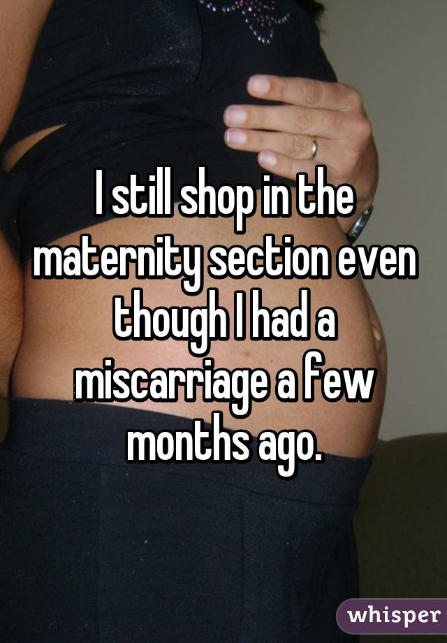 I still shop in the maternity section even though I had a miscarriage a few months ago.