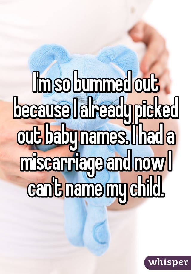 I'm so bummed out because I already picked out baby names. I had a miscarriage and now I can't name my child.