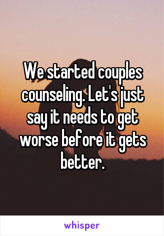 We started couples counseling. Let's just say it needs to get worse before it gets better.