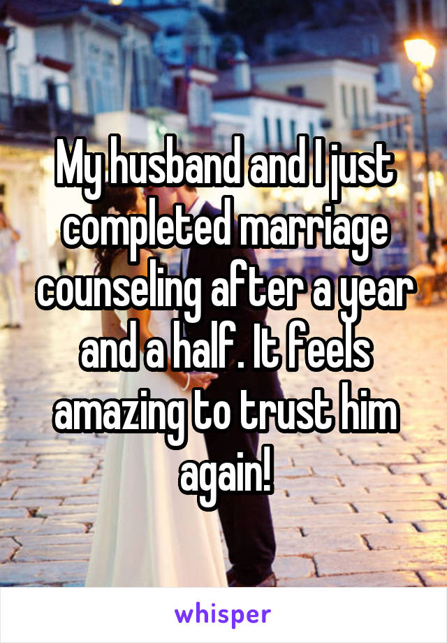 My husband and I just completed marriage counseling after a year and a half. It feels amazing to trust him again!