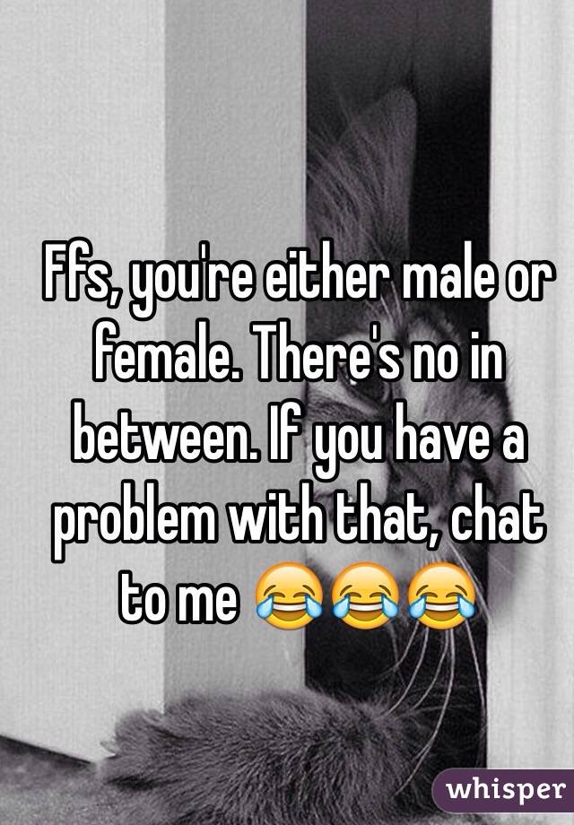 Ffs, you're either male or female. There's no in between. If you have a problem with that, chat to me 😂😂😂
