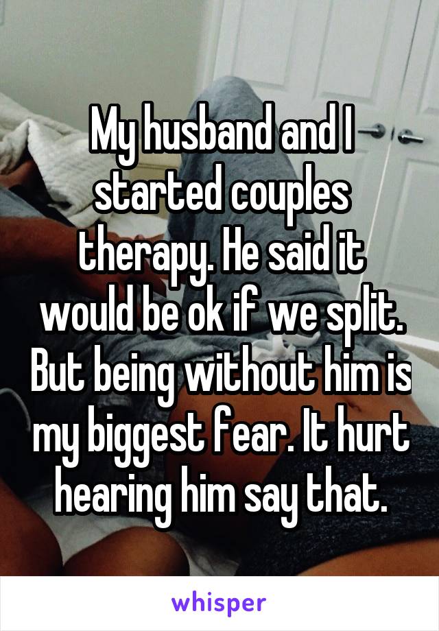 My husband and I started couples therapy. He said it would be ok if we split. But being without him is my biggest fear. It hurt hearing him say that.
