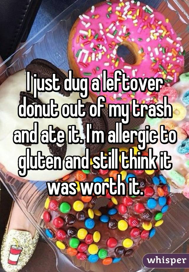 I just dug a leftover donut out of my trash and ate it. I'm allergic to gluten and still think it was worth it.