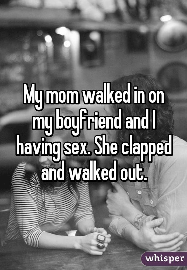 My mom walked in on my boyfriend and I having sex. She clapped and walked out.