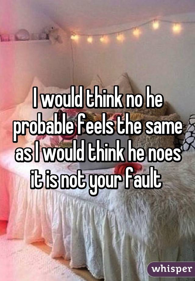 I would think no he probable feels the same as I would think he noes it is not your fault 