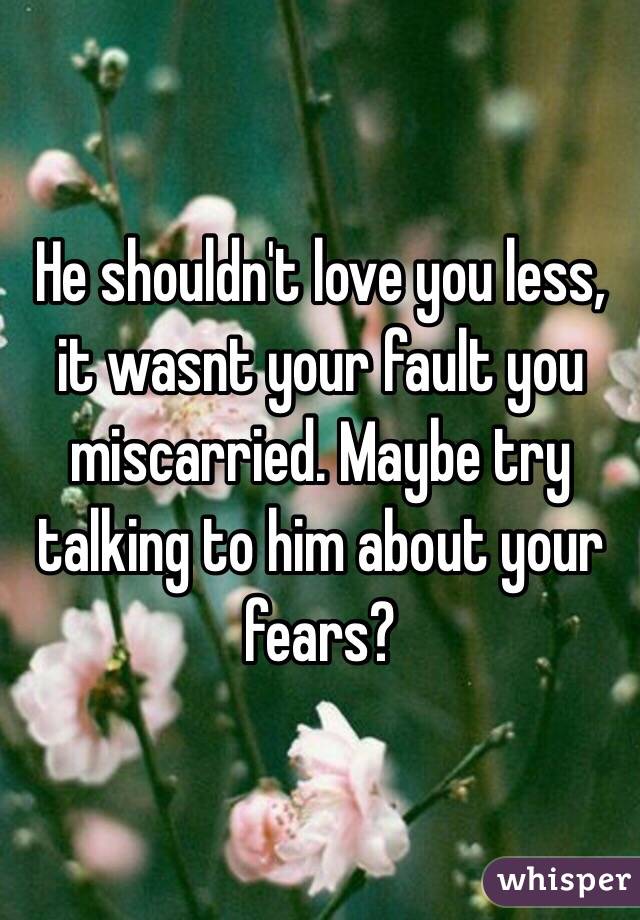 He shouldn't love you less, it wasnt your fault you miscarried. Maybe try talking to him about your fears?