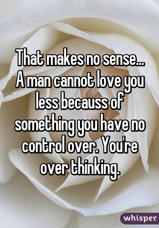 That makes no sense... A man cannot love you less becauss of something you have no control over. You're over thinking.