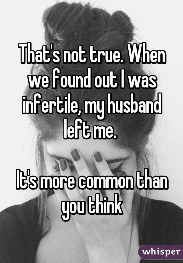 That's not true. When we found out I was infertile, my husband left me. 

It's more common than you think