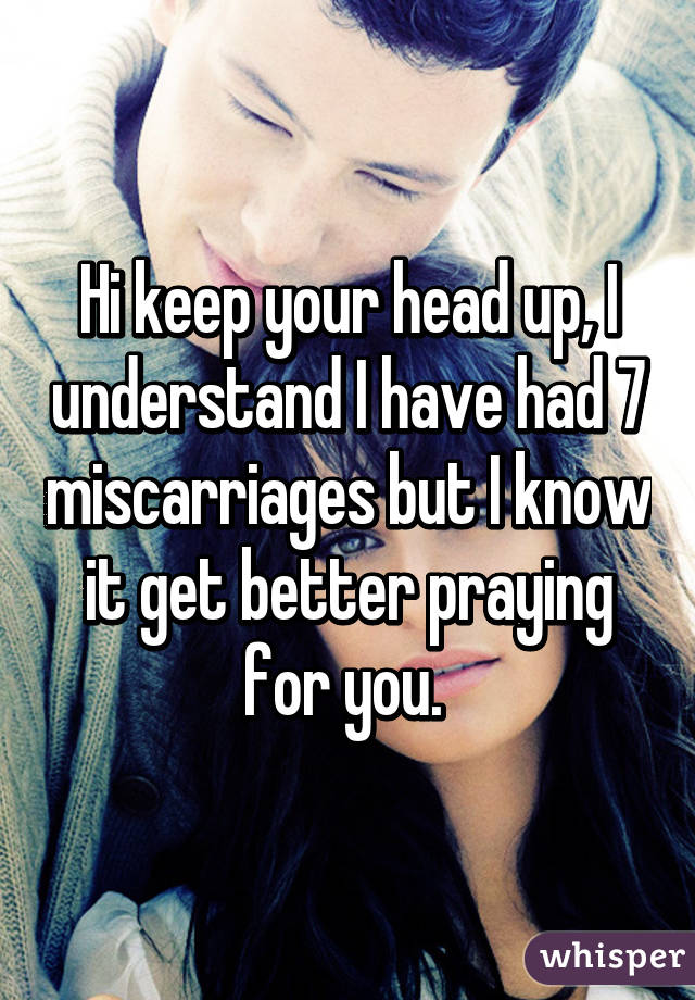 Hi keep your head up, I understand I have had 7 miscarriages but I know it get better praying for you. 