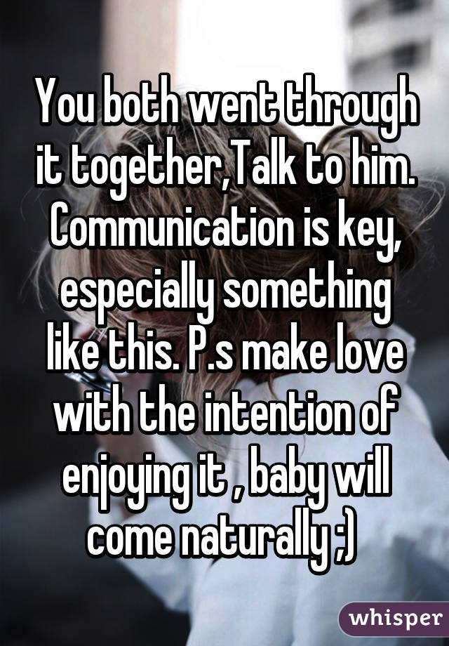 You both went through it together,Talk to him. Communication is key, especially something like this. P.s make love with the intention of enjoying it , baby will come naturally ;) 