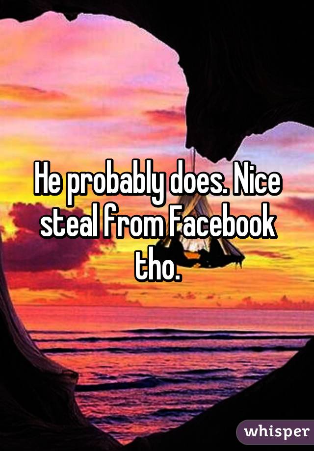 He probably does. Nice steal from Facebook tho.