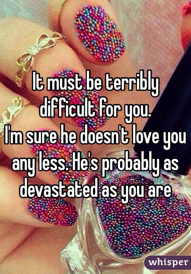 It must be terribly difficult for you. 
I'm sure he doesn't love you any less. He's probably as devastated as you are 