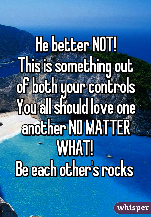 He better NOT!
This is something out of both your controls
You all should love one another NO MATTER WHAT! 
Be each other's rocks 