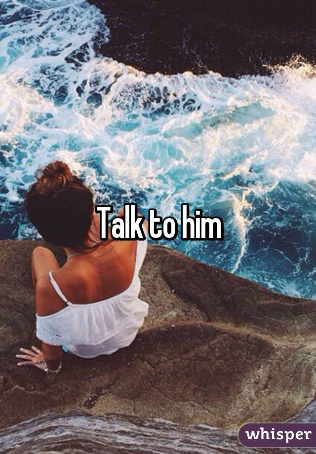 Talk to him