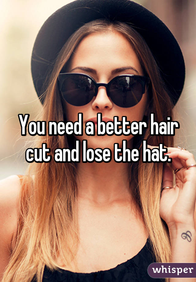 You need a better hair cut and lose the hat.