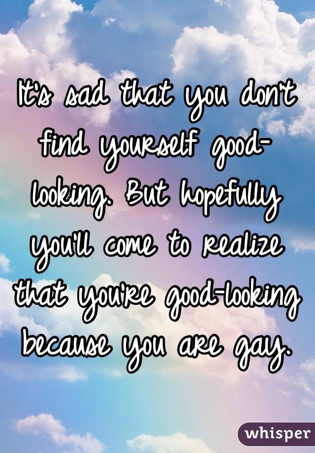 It's sad that you don't find yourself good-looking. But hopefully you'll come to realize that you're good-looking because you are gay.