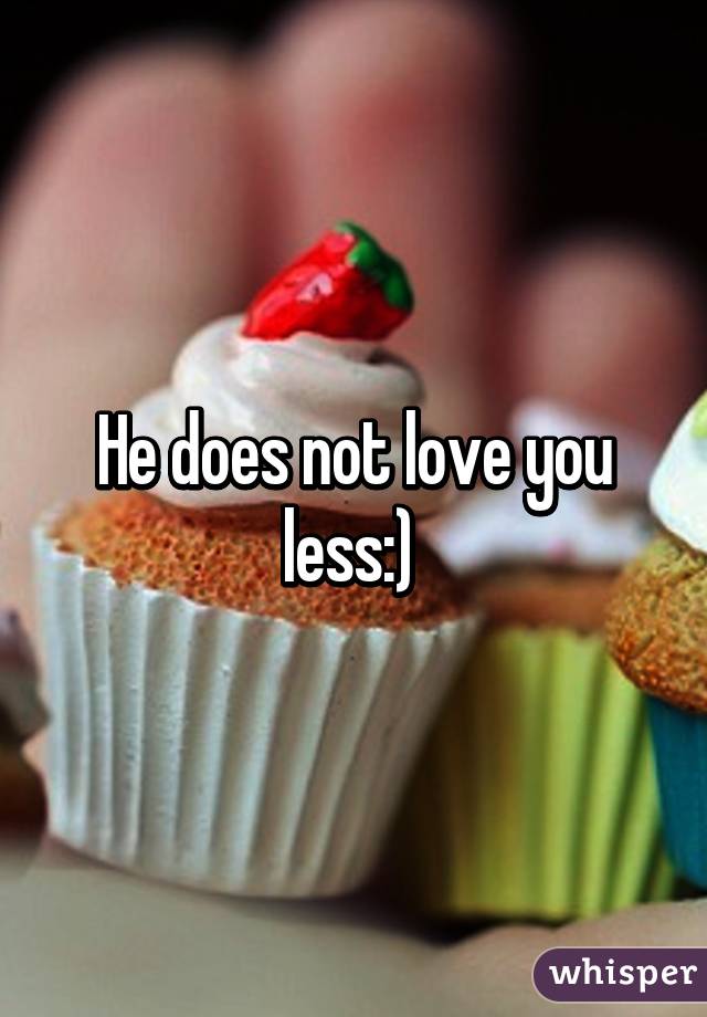 He does not love you less:) 