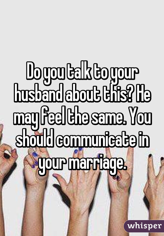 Do you talk to your husband about this? He may feel the same. You should communicate in your marriage.