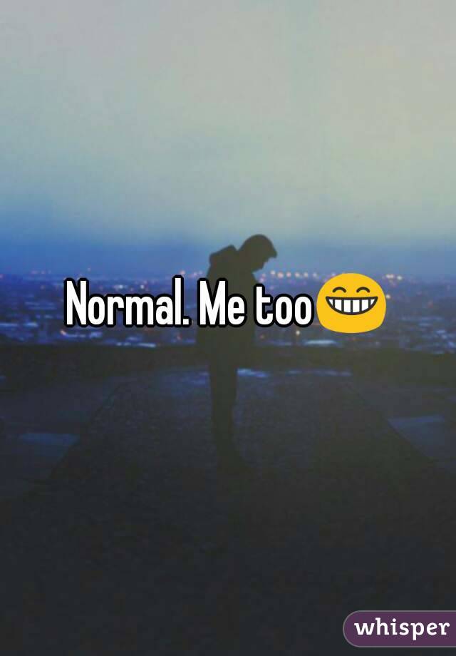 Normal. Me too😁