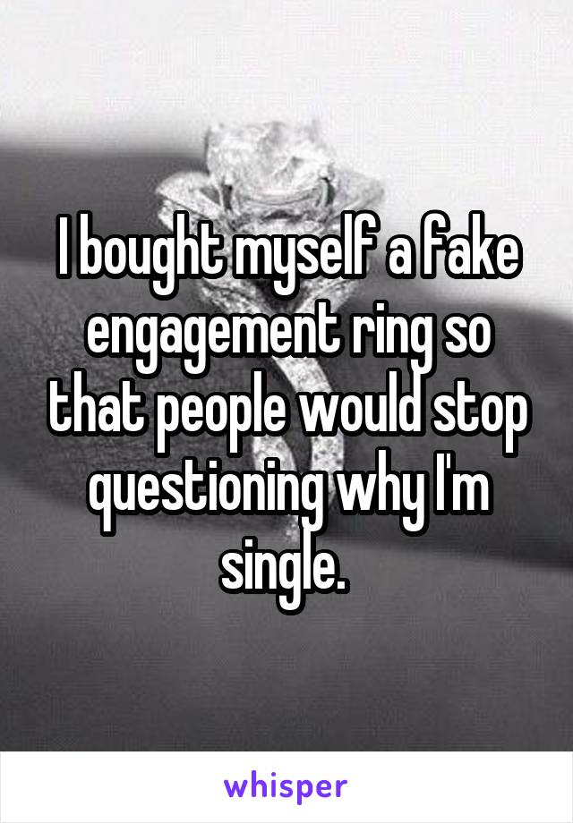 I bought myself a fake engagement ring so that people would stop questioning why I'm single. 