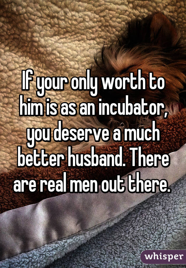 If your only worth to him is as an incubator, you deserve a much better husband. There are real men out there. 