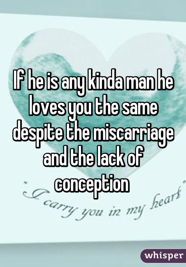 If he is any kinda man he loves you the same despite the miscarriage and the lack of conception 