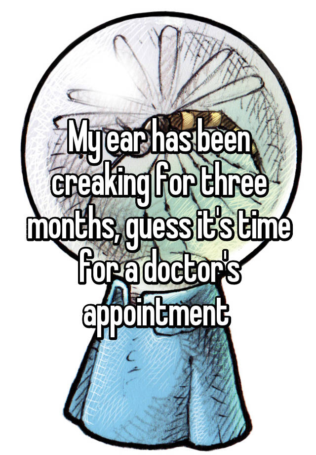 my-ear-has-been-creaking-for-three-months-guess-it-s-time-for-a-doctor