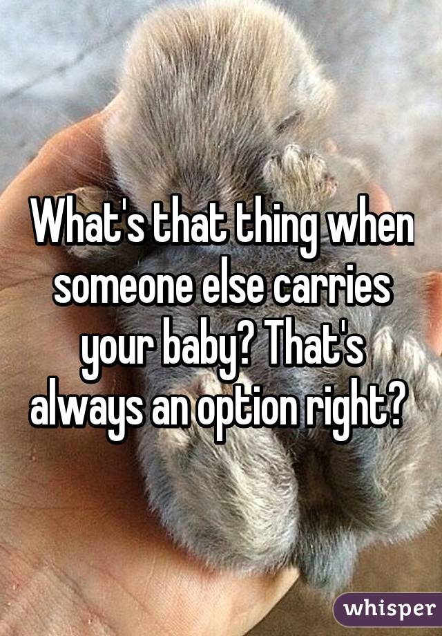 What's that thing when someone else carries your baby? That's always an option right? 