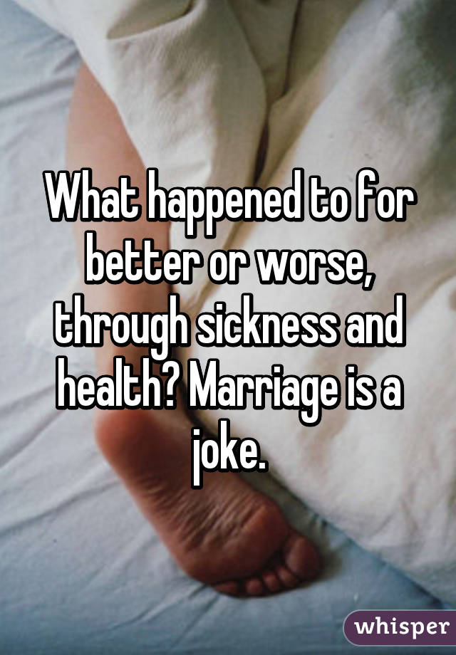 What happened to for better or worse, through sickness and health? Marriage is a joke.