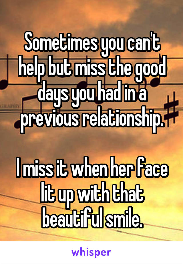 Sometimes you can't help but miss the good days you had in a previous relationship.

I miss it when her face lit up with that beautiful smile.