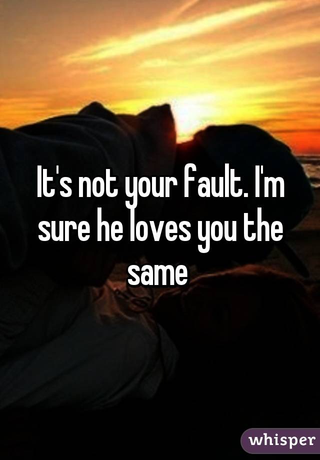 It's not your fault. I'm sure he loves you the same 