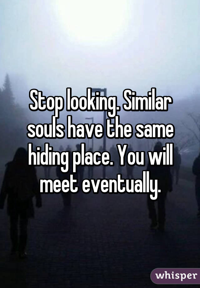 Stop looking. Similar souls have the same hiding place. You will meet eventually.