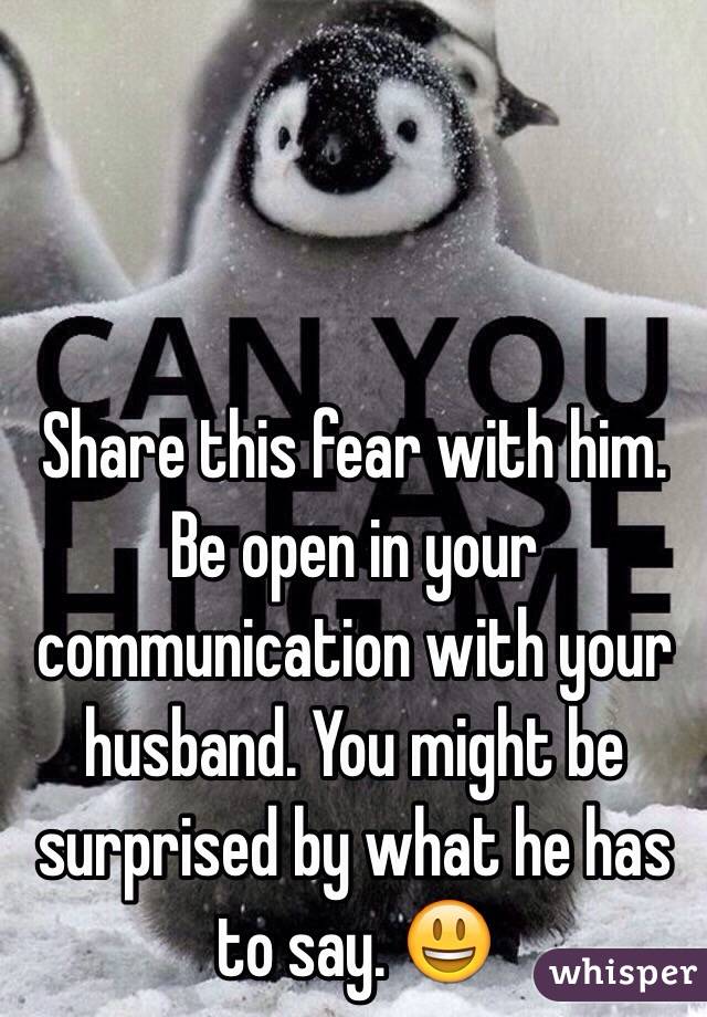 Share this fear with him. Be open in your communication with your husband. You might be surprised by what he has to say. 😃