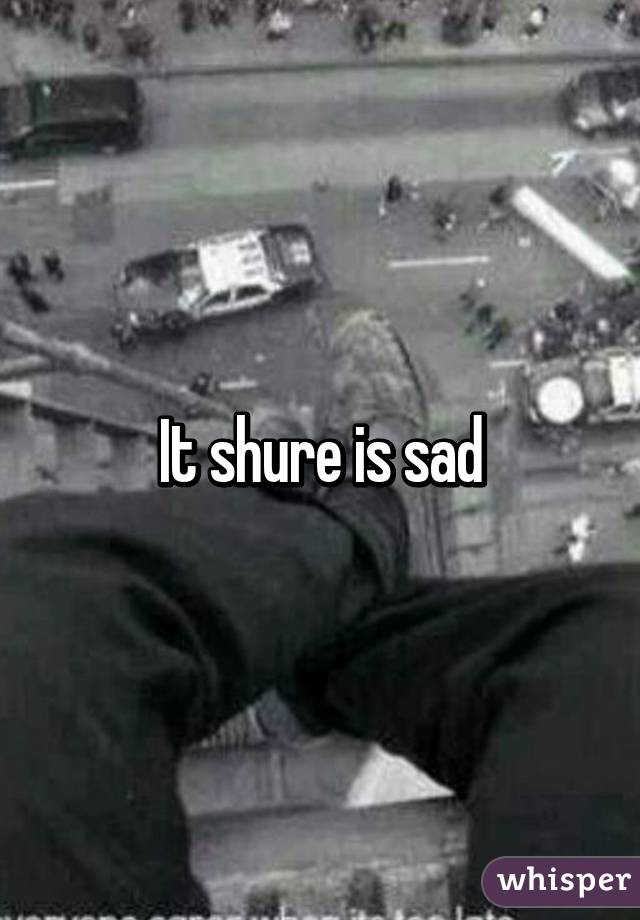 It shure is sad